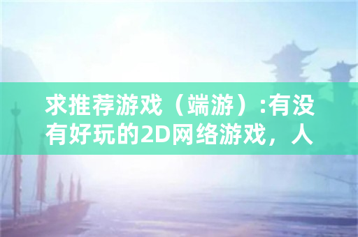 求推荐游戏（端游）:有没有好玩的2D网络游戏，人多、不氪金的，回合制和竞技类的不要？