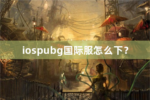 iospubg国际服怎么下？