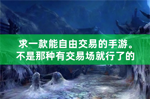 求一款能自由交易的手游。不是那种有交易场就行了的。要能给好友钱装备那种自由度高的？