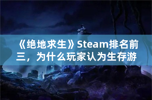 《绝地求生》Steam排名前三，为什么玩家认为生存游戏之王是《方舟：生存进化》？