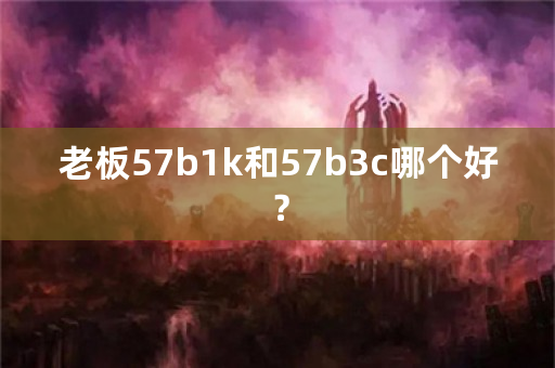 老板57b1k和57b3c哪个好？