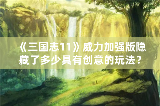 《三国志11》威力加强版隐藏了多少具有创意的玩法？