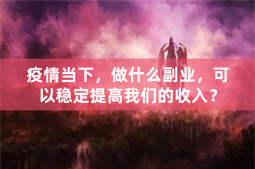 疫情当下，做什么副业，可以稳定提高我们的收入？