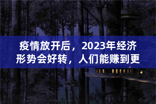 疫情放开后，2023年经济形势会好转，人们能赚到更多的钱吗？