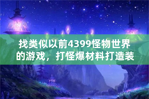 找类似以前4399怪物世界的游戏，打怪爆材料打造装备什么的，别太氪金的，有没有推荐？