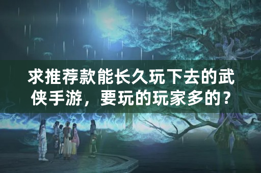 求推荐款能长久玩下去的武侠手游，要玩的玩家多的？