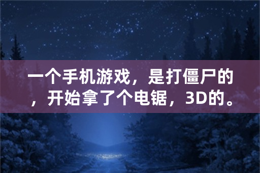 一个手机游戏，是打僵尸的，开始拿了个电锯，3D的。这个游戏叫什么？