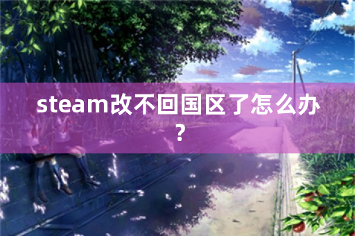 steam改不回国区了怎么办？