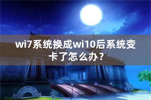 wi7系统换成wi10后系统变卡了怎么办？