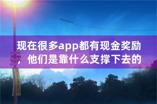 现在很多app都有现金奖励，他们是靠什么支撑下去的？