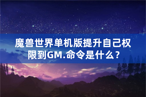 魔兽世界单机版提升自己权限到GM.命令是什么？