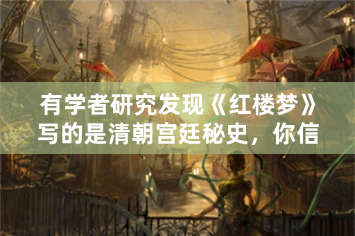 有学者研究发现《红楼梦》写的是清朝宫廷秘史，你信吗？