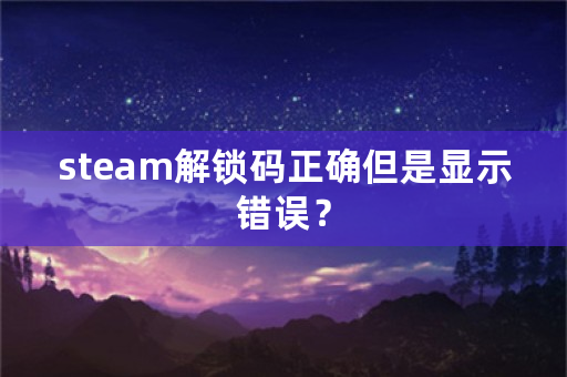 steam解锁码正确但是显示错误？