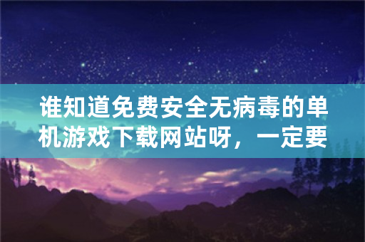 谁知道免费安全无病毒的单机游戏下载网站呀，一定要无毒的，谢谢？