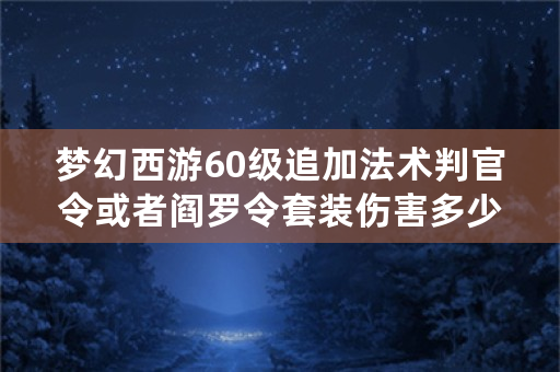 梦幻西游60级追加法术判官令或者阎罗令套装伤害多少，我WZ灵少，该收什么套？急用？