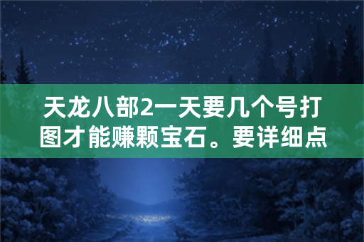 天龙八部2一天要几个号打图才能赚颗宝石。要详细点，会算的？