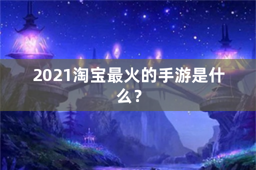 2021淘宝最火的手游是什么？