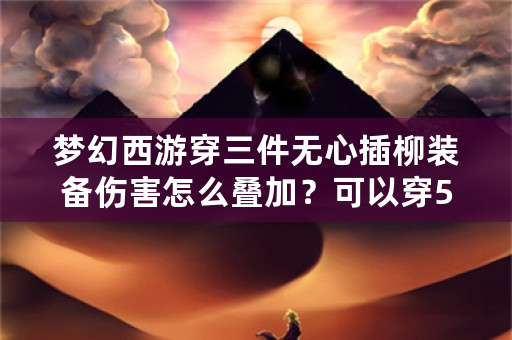 梦幻西游穿三件无心插柳装备伤害怎么叠加？可以穿5件吗？怎么叠加伤害？