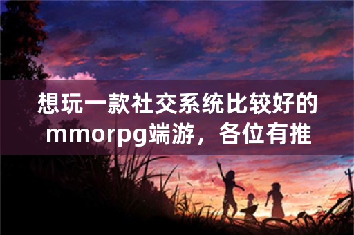 想玩一款社交系统比较好的mmorpg端游，各位有推荐吗？不太喜欢自己一个人单机？