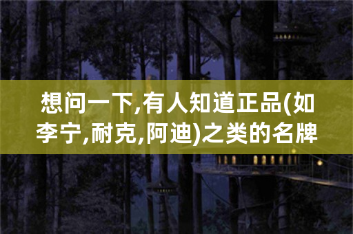 想问一下,有人知道正品(如李宁,耐克,阿迪)之类的名牌尾货进货渠道吗？