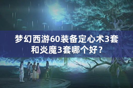 梦幻西游60装备定心术3套和炎魔3套哪个好？