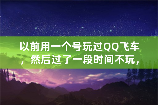 以前用一个号玩过QQ飞车，然后过了一段时间不玩，现在登入游戏数据全都不见了怎么办？