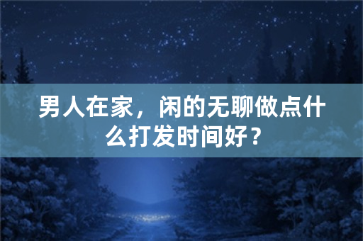 男人在家，闲的无聊做点什么打发时间好？