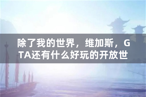 除了我的世界，维加斯，GTA还有什么好玩的开放世界的手机游戏？