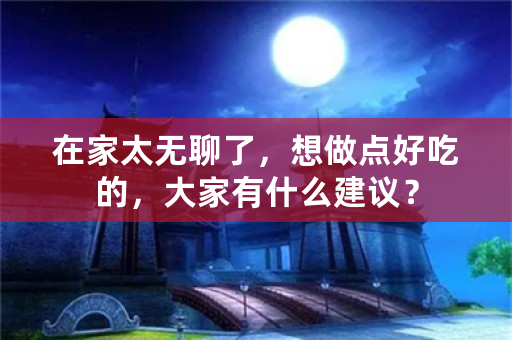 在家太无聊了，想做点好吃的，大家有什么建议？