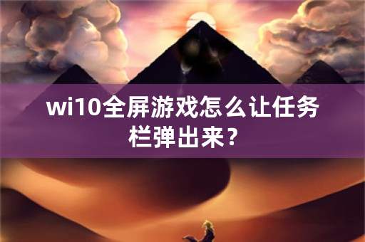 wi10全屏游戏怎么让任务栏弹出来？