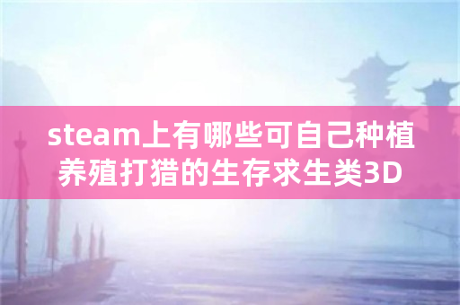 steam上有哪些可自己种植养殖打猎的生存求生类3D游戏？画质要比较接近真实世界？