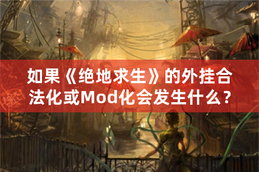 如果《绝地求生》的外挂合法化或Mod化会发生什么？