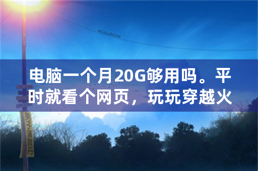 电脑一个月20G够用吗。平时就看个网页，玩玩穿越火线？