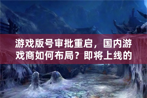 游戏版号审批重启，国内游戏商如何布局？即将上线的游戏有哪些？会设置收费项目吗？