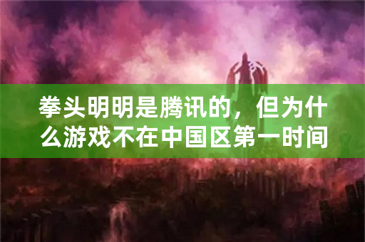 拳头明明是腾讯的，但为什么游戏不在中国区第一时间上线？