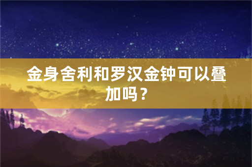 金身舍利和罗汉金钟可以叠加吗？