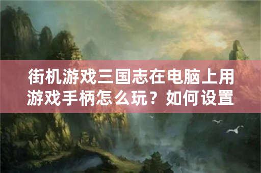 街机游戏三国志在电脑上用游戏手柄怎么玩？如何设置？请各位高手指点一下！谢谢？