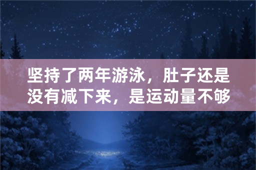 坚持了两年游泳，肚子还是没有减下来，是运动量不够吗？