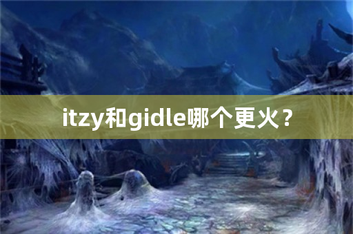 itzy和gidle哪个更火？