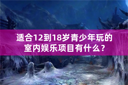 适合12到18岁青少年玩的室内娱乐项目有什么？