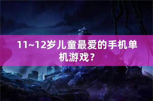 11~12岁儿童最爱的手机单机游戏？