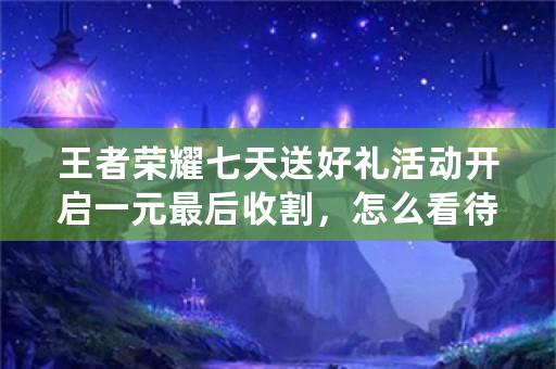 王者荣耀七天送好礼活动开启一元最后收割，怎么看待九层充值玩家或已中套路？