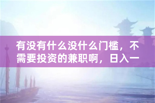 有没有什么没什么门槛，不需要投资的**啊，日入一百就成？