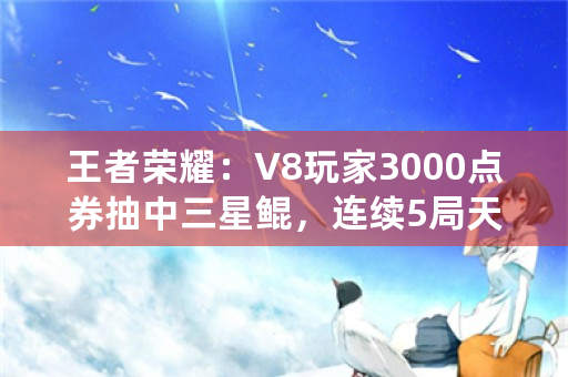 王者荣耀：V8玩家3000点券抽中三星鲲，连续5局天胡，是天美的套路吗？