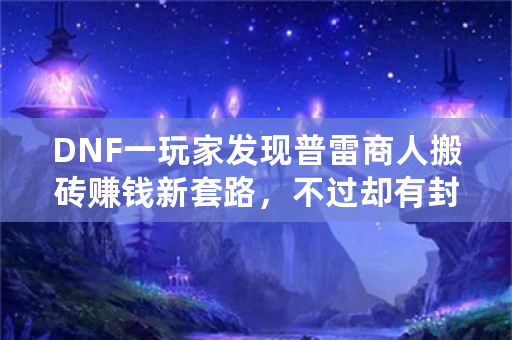 DNF一玩家发现普雷商人搬砖赚钱新套路，不过却有封号的风险，你敢去试吗？