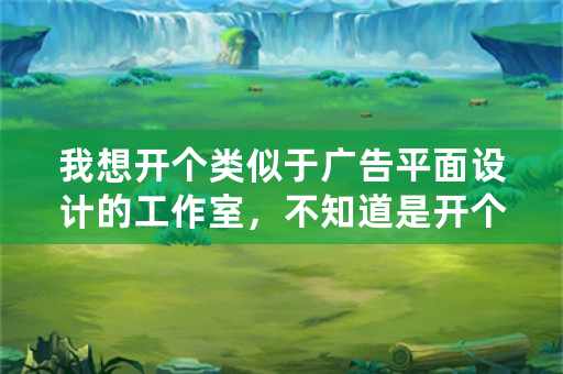 我想开个类似于广告平面设计的工作室，不知道是开个体工商户好还是注册公司好？