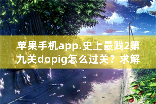 苹果手机app.史上最贱2第九关dopig怎么过关？求解？