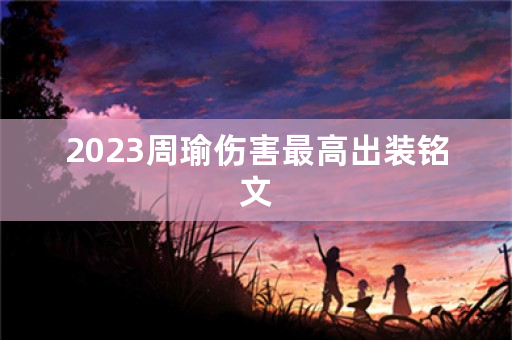 2023周瑜伤害最高出装铭文