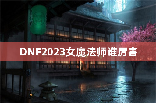 DNF2023女魔法师谁厉害