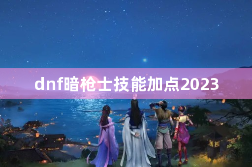 dnf暗枪士技能加点2023